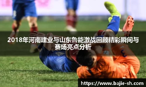 2018年河南建业与山东鲁能激战回顾精彩瞬间与赛场亮点分析