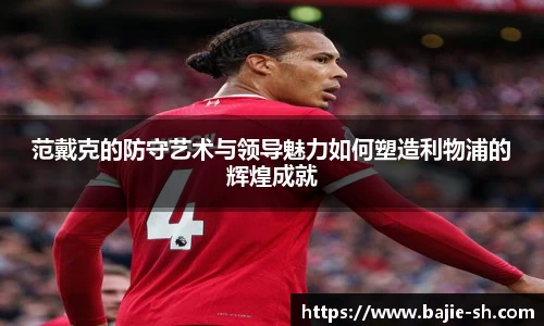 范戴克的防守艺术与领导魅力如何塑造利物浦的辉煌成就