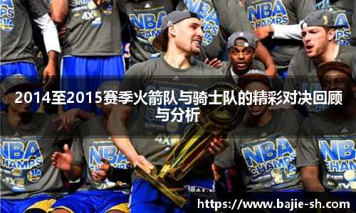 2014至2015赛季火箭队与骑士队的精彩对决回顾与分析