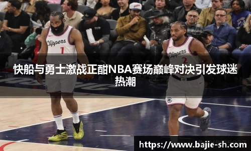 快船与勇士激战正酣NBA赛场巅峰对决引发球迷热潮