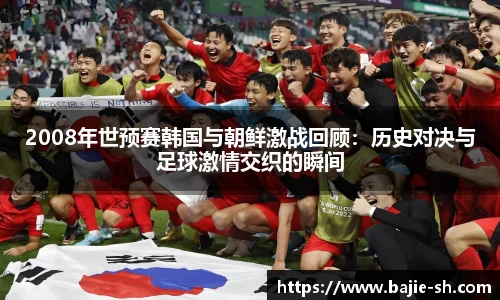 2008年世预赛韩国与朝鲜激战回顾：历史对决与足球激情交织的瞬间