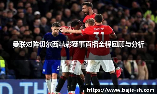 曼联对阵切尔西精彩赛事直播全程回顾与分析